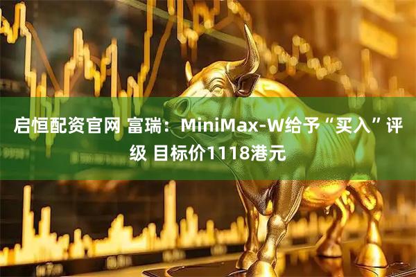 启恒配资官网 富瑞：MiniMax-W给予“买入”评级 目标价1118港元