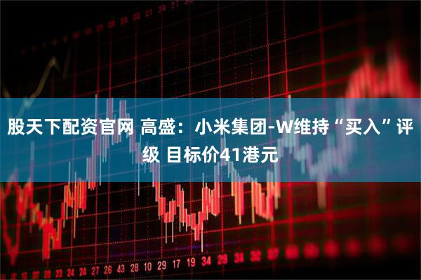 股天下配资官网 高盛：小米集团-W维持“买入”评级 目标价41港元