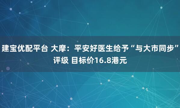 建宝优配平台 大摩：平安好医生给予“与大市同步”评级 目标价16.8港元