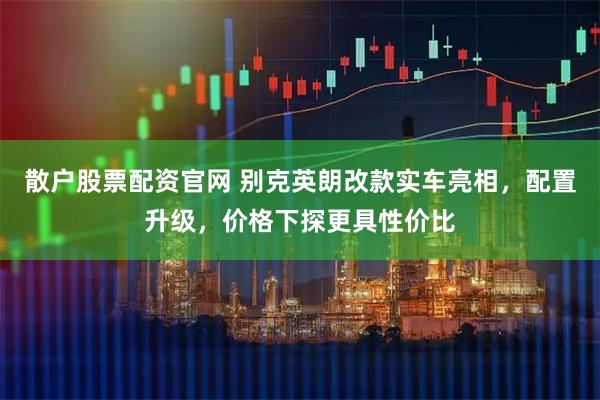 散户股票配资官网 别克英朗改款实车亮相，配置升级，价格下探更具性价比