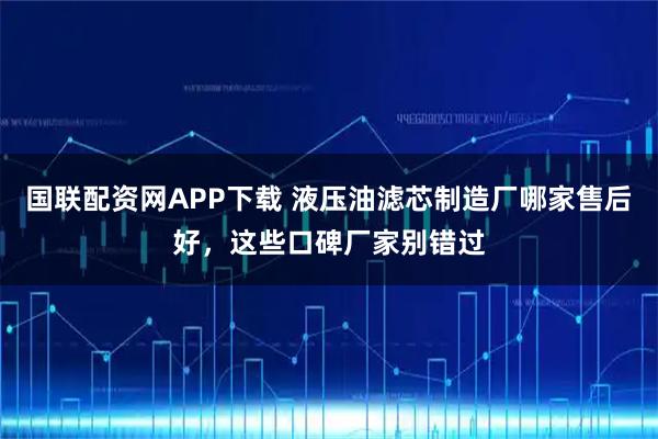 国联配资网APP下载 液压油滤芯制造厂哪家售后好，这些口碑厂家别错过