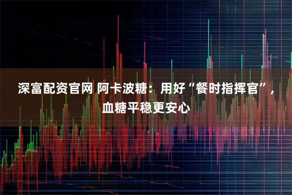 深富配资官网 阿卡波糖：用好“餐时指挥官”，血糖平稳更安心