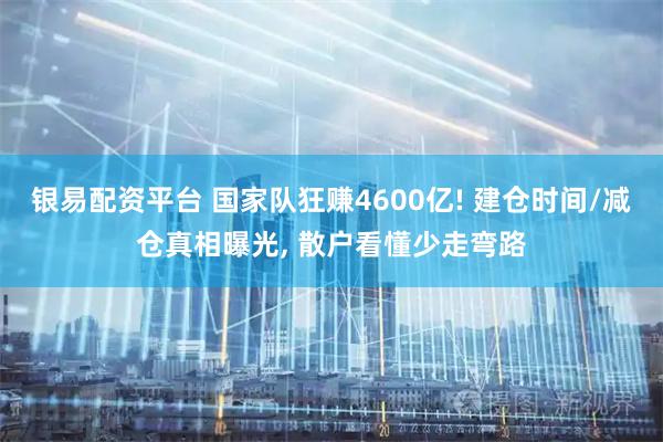 银易配资平台 国家队狂赚4600亿! 建仓时间/减仓真相曝光, 散户看懂少走弯路