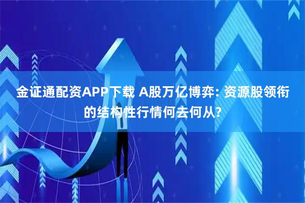 金证通配资APP下载 A股万亿博弈: 资源股领衔的结构性行情何去何从?