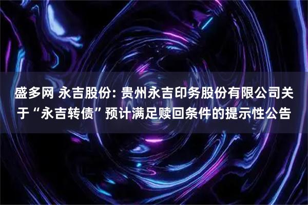 盛多网 永吉股份: 贵州永吉印务股份有限公司关于“永吉转债”预计满足赎回条件的提示性公告