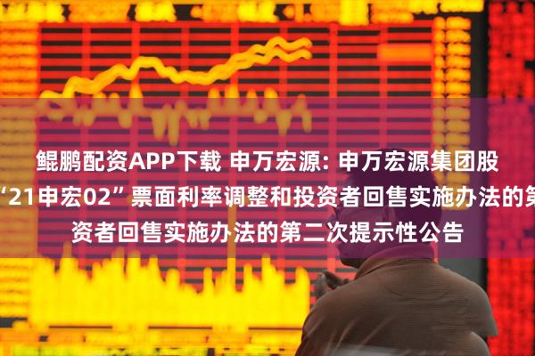鲲鹏配资APP下载 申万宏源: 申万宏源集团股份有限公司关于“21申宏02”票面利率调整和投资者回售实施办法的第二次提示性公告