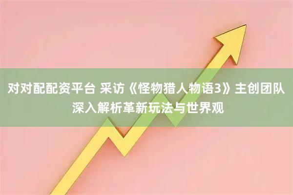 对对配配资平台 采访《怪物猎人物语3》主创团队 深入解析革新玩法与世界观