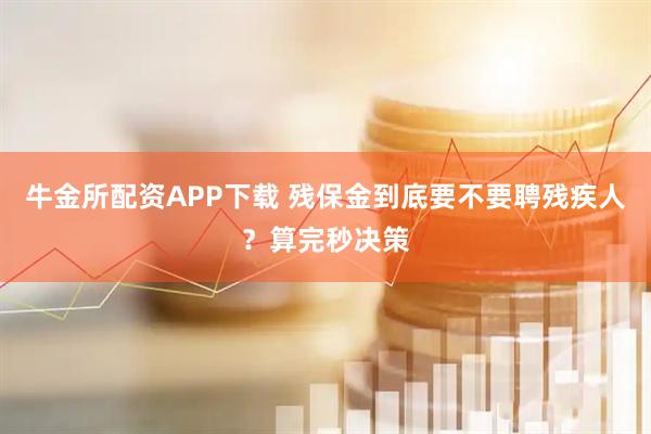 牛金所配资APP下载 残保金到底要不要聘残疾人？算完秒决策