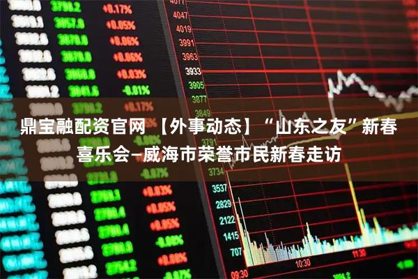 鼎宝融配资官网 【外事动态】“山东之友”新春喜乐会—威海市荣誉市民新春走访