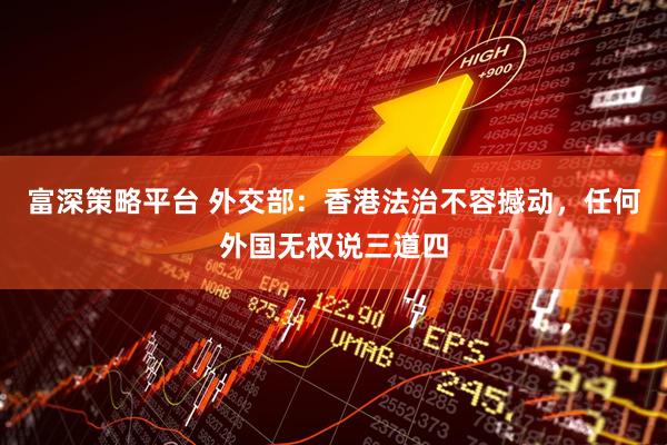 富深策略平台 外交部：香港法治不容撼动，任何外国无权说三道四