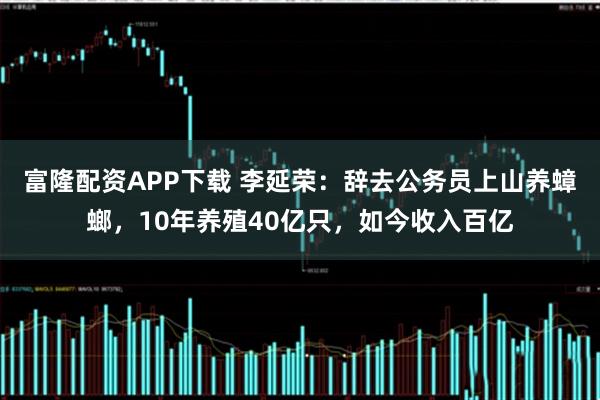 富隆配资APP下载 李延荣：辞去公务员上山养蟑螂，10年养殖40亿只，如今收入百亿