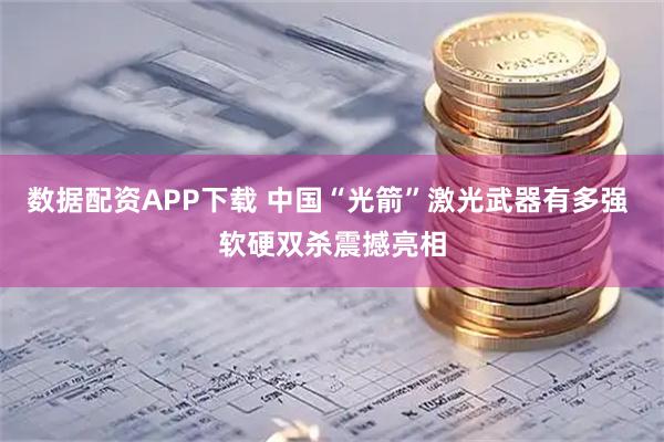 数据配资APP下载 中国“光箭”激光武器有多强 软硬双杀震撼亮相