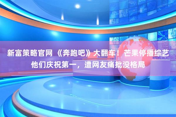 新富策略官网 《奔跑吧》大翻车！芒果停播综艺他们庆祝第一，遭网友痛批没格局