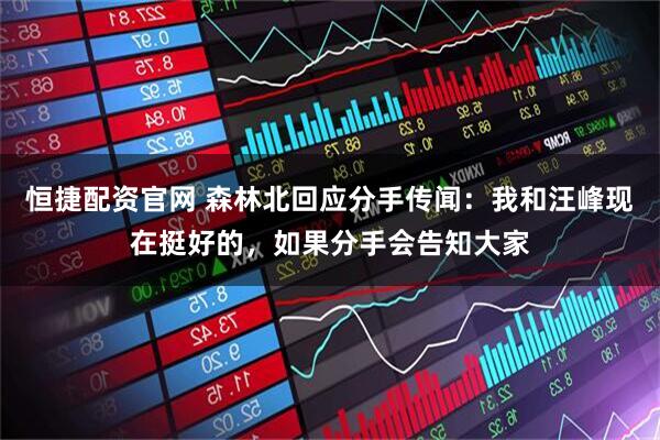 恒捷配资官网 森林北回应分手传闻：我和汪峰现在挺好的，如果分手会告知大家