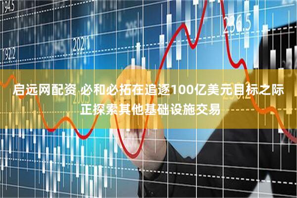 启远网配资 必和必拓在追逐100亿美元目标之际 正探索其他基础设施交易